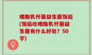 嗜酸乳杆菌益生菌饭后(饭后吃嗜酸乳杆菌益生菌有什么好处？