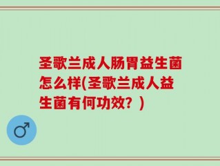 圣歌兰成人肠胃益生菌怎么样(圣歌兰成人益生菌有何功效？)