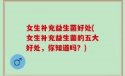 女生补充益生菌好处(女生补充益生菌的五大好处，你知道吗？)