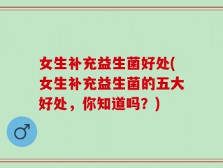 女生补充益生菌好处(女生补充益生菌的五大好处，你知道吗？)