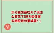 乐力益生菌吃久了没这么有效了(乐力益生菌长期服用效果减弱？)