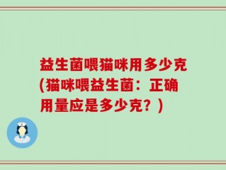 益生菌喂猫咪用多少克(猫咪喂益生菌：正确用量应是多少克？)