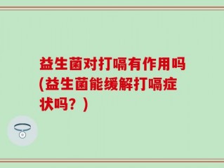 益生菌对打嗝有作用吗(益生菌能缓解打嗝症状吗？)