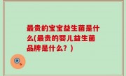 最贵的宝宝益生菌是什么(最贵的婴儿益生菌品牌是什么？)