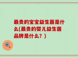 最贵的宝宝益生菌是什么(最贵的婴儿益生菌品牌是什么？)