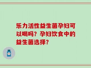 乐力活性益生菌孕妇可以喝吗？孕妇饮食中的益生菌选择？