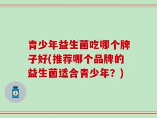 青少年益生菌吃哪个牌子好(推荐哪个品牌的益生菌适合青少年？)