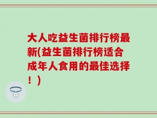大人吃益生菌排行榜最新(益生菌排行榜适合成年人食用的最佳选择！)
