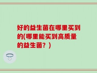 好的益生菌在哪里买到的(哪里能买到高质量的益生菌？)