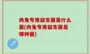 肉兔专用益生菌是什么菌(肉兔专用益生菌是哪种菌)