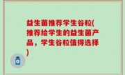 益生菌推荐学生谷粒(推荐给学生的益生菌产品，学生谷粒值得选择)