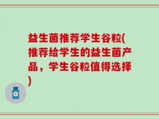 益生菌推荐学生谷粒(推荐给学生的益生菌产品，学生谷粒值得选择)