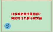 日本减肥益生菌推荐？减肥吃什么牌子益生菌