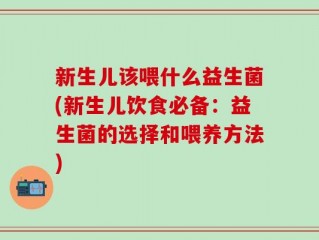 新生儿该喂什么益生菌(新生儿饮食必备：益生菌的选择和喂养方法)