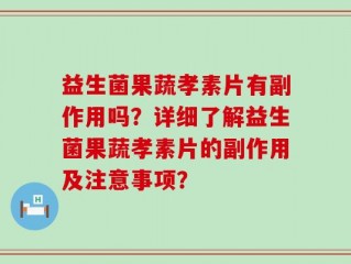 益生菌果蔬孝素片有副作用吗？详细了解益生菌果蔬孝素片的副作用及注意事项？