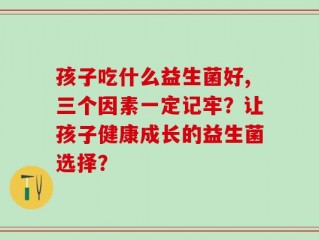 孩子吃什么益生菌好,三个因素一定记牢？让孩子健康成长的益生菌选择？