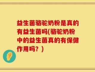 益生菌骆驼奶粉是真的有益生菌吗(骆驼奶粉中的益生菌真的有保健作用吗？)