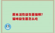 原本活性益生菌猫粮？猫咪益生菌怎么吃