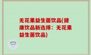 无花果益生菌饮品(健康饮品新选择：无花果益生菌饮品)