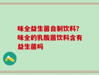 味全益生菌自制饮料？味全的乳酸菌饮料含有益生菌吗