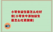小零食益生菌怎么吃好些(小零食中添加益生菌怎么吃更健康)