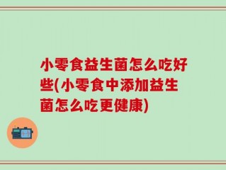 小零食益生菌怎么吃好些(小零食中添加益生菌怎么吃更健康)