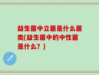 益生菌中立菌是什么菌类(益生菌中的中性菌是什么？)