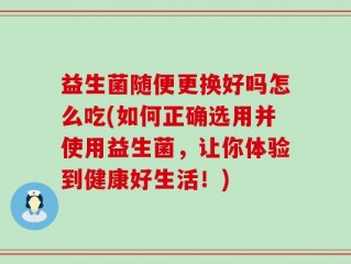 益生菌随便更换好吗怎么吃(如何正确选用并使用益生菌，让你体验到健康好生活！)