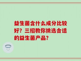 益生菌含什么成分比较好？三招教你挑选合适的益生菌产品？