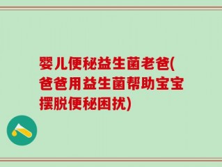 婴儿便秘益生菌老爸(爸爸用益生菌帮助宝宝摆脱便秘困扰)