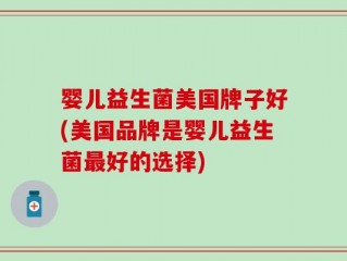 婴儿益生菌美国牌子好(美国品牌是婴儿益生菌最好的选择)