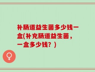 补肠道益生菌多少钱一盒(补充肠道益生菌，一盒多少钱？)