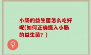 小肠的益生菌怎么吃好呢(如何正确摄入小肠的益生菌？)