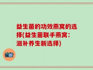 益生菌的功效燕窝的选择(益生菌联手燕窝：滋补养生新选择)