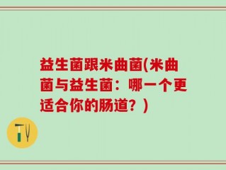 益生菌跟米曲菌(米曲菌与益生菌：哪一个更适合你的肠道？)