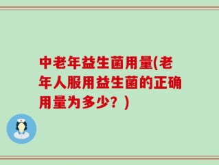 中老年益生菌用量(老年人服用益生菌的正确用量为多少？)