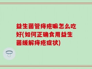 益生菌管痔疮嘛怎么吃好(如何正确食用益生菌缓解痔疮症状)