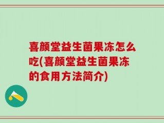 喜颜堂益生菌果冻怎么吃(喜颜堂益生菌果冻的食用方法简介)