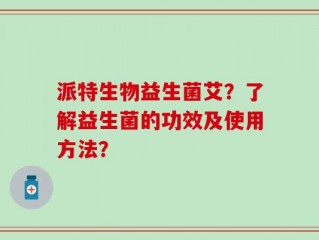 派特生物益生菌艾？了解益生菌的功效及使用方法？