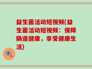 益生菌活动短视频(益生菌活动短视频：保障肠道健康，享受健康生活)