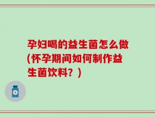 孕妇喝的益生菌怎么做(怀孕期间如何制作益生菌饮料？)