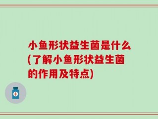 小鱼形状益生菌是什么(了解小鱼形状益生菌的作用及特点)