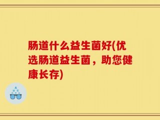 肠道什么益生菌好(优选肠道益生菌，助您健康长存)