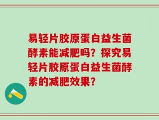 易轻片胶原蛋白益生菌酵素能减肥吗？探究易轻片胶原蛋白益生菌酵素的减肥效果？