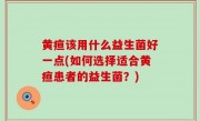 黄疸该用什么益生菌好一点(如何选择适合黄疸患者的益生菌？)