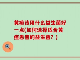 黄疸该用什么益生菌好一点(如何选择适合黄疸患者的益生菌？)