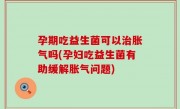 孕期吃益生菌可以治胀气吗(孕妇吃益生菌有助缓解胀气问题)