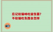 忘记给猫咪吃益生菌？不给猫吃东西会怎样