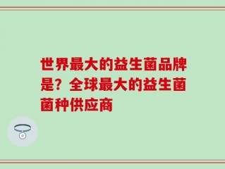 世界最大的益生菌品牌是？全球最大的益生菌菌种供应商