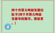 四个月婴儿喝益生菌拉肚子(四个月婴儿喝益生菌导致腹泻，需留意。)